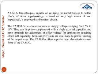 A CMOS transistor-pair, capable of swinging the output voltage to within
10mV of either supply-voltage terminal (at very high values of load
impedance), is employed as the output circuit.

The CA3130 Series circuits operate at supply voltages ranging from 5V to
16V. They can be phase compensated with a single external capacitor, and
have terminals for adjustment of offset voltage for applications requiring
offset-null capability. Terminal provisions are also made to permit strobing
of the output stage. The CA3130A offers superior input characteristics over
those of the CA3130.

20

 