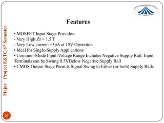 Features
• MOSFET Input Stage Provides:
- Very High ZI = 1.5 T
- Very Low current =5pA at 15V Operation
• Ideal for Single-Supply Applications
• Common-Mode Input-Voltage Range Includes Negative Supply Rail; Input
Terminals can be Swung 0.5VBelow Negative Supply Rail
• CMOS Output Stage Permits Signal Swing to Either (or both) Supply Rails

21

 