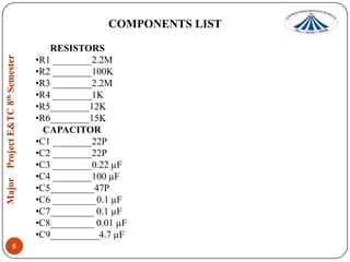 COMPONENTS LIST
RESISTORS
•R1 ________2.2M
•R2 ________100K
•R3 ________2.2M
•R4 ________1K
•R5________12K
•R6________15K
CAPACITOR
•C1 ________22P
•C2 ________22P
•C3 ________0.22 µF
•C4 ________100 µF
•C5_________47P
•C6 _________0.1 µF
•C7_________ 0.1 µF
•C8_________ 0.01 µF
•C9__________4.7 µF
6

 