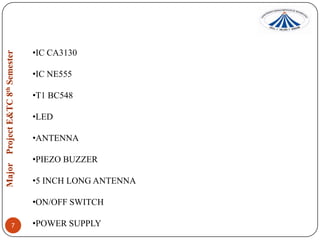 •IC CA3130
•IC NE555
•T1 BC548
•LED

•ANTENNA
•PIEZO BUZZER
•5 INCH LONG ANTENNA
•ON/OFF SWITCH
7

•POWER SUPPLY

 