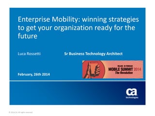 Enterprise Mobility: winning strategies
to get your organization ready for the
future
Luca Rossetti

February, 26th 2014

© 2014 CA. All rights reserved.

Sr Business Technology Architect

 