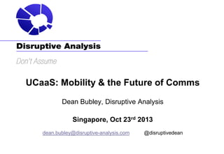 UCaaS: Mobility & the Future of Comms
Dean Bubley, Disruptive Analysis
Singapore, Oct 23rd 2013
dean.bubley@disruptive-analysis.com

@disruptivedean

 