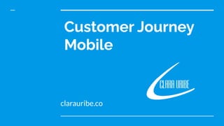 Customer Journey
Mobile
clarauribe.co
 