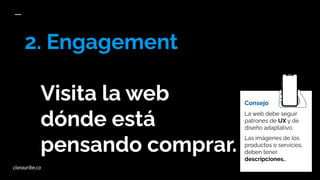 2. Engagement
Visita la web
dónde está
pensando comprar.
Consejo
La web debe seguir
patrones de UX y de
diseño adaptativo.
Las imágenes de los
productos o servicios,
deben tener
descripciones...
clarauribe.co
 