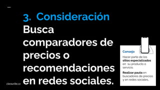 3. Consideración
Busca
comparadores de
precios o
recomendaciones
en redes sociales.
Consejo
Hacer parte de los
sitios especializados
en su producto o
servicio.
Realizar pauta en
buscadores de precios
y en redes sociales..
clarauribe.co
 