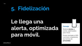 5. Fidelización
Le llega una
alerta, optimizada
para móvil.
Consejo
Realizar envíos al
correo, optimizados
para móvil.
Enviar mensajes al WA
o al móvil, respetando
las normas de
privacidad.
clarauribe.co
 