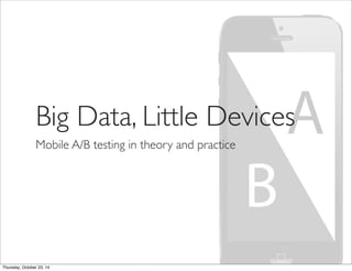 Big Data, Little Devices 
Mobile A/B testing in theory and practice 
Thursday, October 23, 14 
 