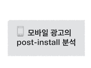 모바일 광고의
post-install 분석
 
