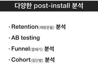 다양한 post-install 분석
•Retention(재방문율) 분석
•AB testing
•Funnel(깔때기) 분석
•Cohort(집단별) 분석
 