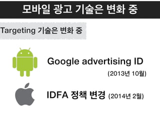 모바일 광고 기술은 변화 중
Google advertising ID
(2013년 10월)
IDFA 정책 변경 (2014년 2월)
Targeting 기술은 변화 중
 
