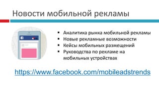 Новости мобильной рекламы
https://www.facebook.com/mobileadstrends
 Аналитика рынка мобильной рекламы
 Новые рекламные возможности
 Кейсы мобильных размещений
 Руководства по рекламе на
мобильных устройствах
 