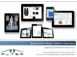 Beyond the Media Tablet in Business
               L’approccio al Mobile di Altea S.p.A.

             Giovanni Rota| CTO| Chief Technology Officer
    www.alteanet.it | altea@alteanet.it | grota@alteanet.it
 
