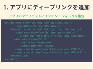 <activity android:name="com.example.android.GizmosActivity"
android:label="@string/title_gizmos" >
<intent-filter android:label="@string/filter_title_viewgizmos">
<action android:name="android.intent.action.VIEW" />
<!-- Accepts URIs that begin with "http://example.com/gizmos" -->
<data android:scheme="http"
android:host="example.com"
android:pathPrefix="/gizmos" />
<category android:name="android.intent.category.DEFAULT" />
<category android:name="android.intent.category.BROWSABLE" />
</intent-filter>
</activity>
 