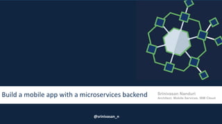 Srinivasan Nanduri
Architect, Mobile Services, IBM Cloud
@srinivasan_n
Build a mobile app with a microservices backend
 