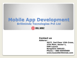 Mobile App Development
Brillmindz Tecnologies Pvt Ltd
Contact us
Adderss :
#677, 2nd Floor 13th Cross,
27th Main, Sector-1,
HSR Layout
Bangalore 560102 .
Phone :- 080-69999989
www.kuwaitbrillmindz.com
 