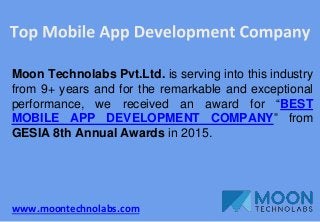 www.moontechnolabs.com
Moon Technolabs Pvt.Ltd. is serving into this industry
from 9+ years and for the remarkable and exceptional
performance, we received an award for “BEST
MOBILE APP DEVELOPMENT COMPANY” from
GESIA 8th Annual Awards in 2015.
 