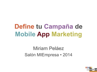 Define tu Campaña de
Mobile App Marketing
Miriam Peláez
Salón MIEmpresa • 2014

 