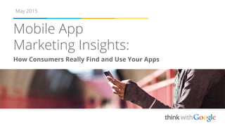 How Consumers Really Find and Use Your Apps
Mobile App
Marketing Insights:
May 2015
 