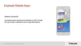 © Deluxe Enterprise Operations, LLC. Proprietary and Confidential.
Example Mobile Apps
Williams Comfort Air
Increased yearly maintenance bookings by 30% through
the use of push notifications and in-app reservations.
 
