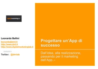 Leonardo Bellini
leonardo@dml.it                     Progettare un’App di
http://www.dml.it
http://www.digitalmarketinglab.it   successo
  03/05/2011
Twitter: @dmlab
                                    Dall’idea, alla realizzazione,
                                    passando per il marketing
                                    dell’App..-
 