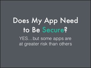 Does My App Need
to Be Secure?
YES…but some apps are
at greater risk than others

 