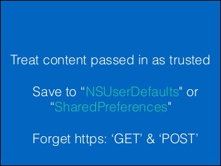 Treat content passed in as trusted
!

Save to “NSUserDefaults" or
“SharedPreferences"
Forget https: ‘GET’ & ‘POST’

 