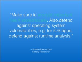 “Make sure to encrypt important
ﬁles if stored locally. Also,defend
against operating system
vulnerabilities, e.g. for iOS apps,
defend against runtime analysis.”
–- Prateek Gianchandani
Security Researcher

 