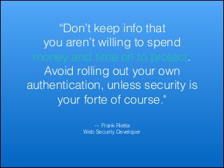 “Don’t keep info that
you aren’t willing to spend
money and time on to protect.
Avoid rolling out your own
authentication, unless security is
your forte of course."
–- Frank Rietta
Web Security Developer

 