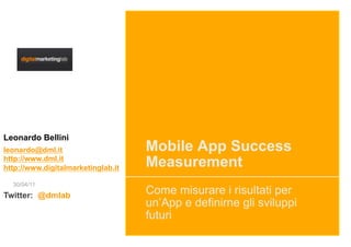 Leonardo Bellini
leonardo@dml.it                     Mobile App Success
http://www.dml.it
http://www.digitalmarketinglab.it   Measurement
  30/04/11
Twitter: @dmlab
                                    Come misurare i risultati per
                                    un’App e definirne gli sviluppi
                                    futuri
 