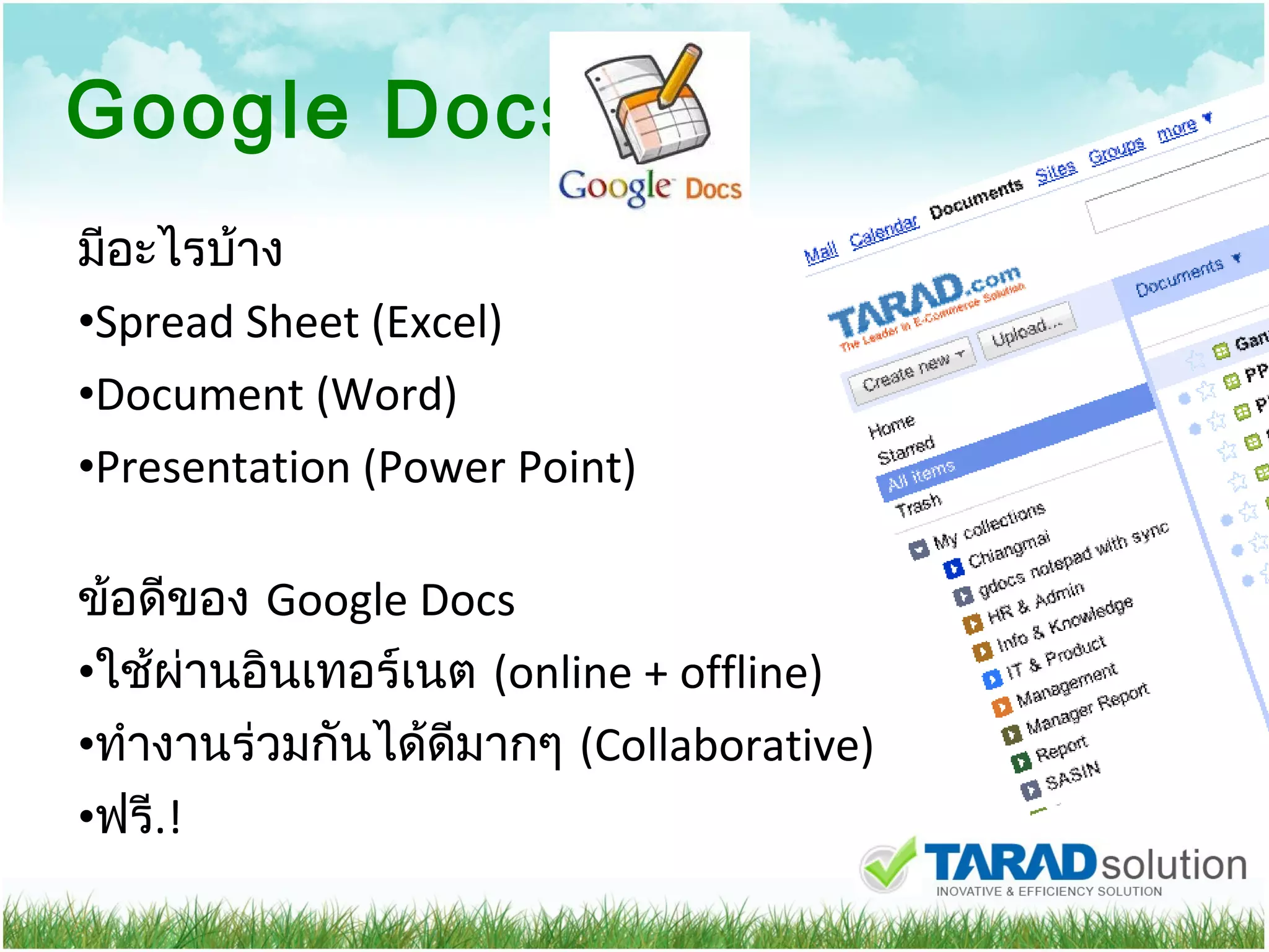Google Docs มีอะไรบ้าง Spread Sheet (Excel) Document (Word) Presentation (Power Point) ข้อดีของ  Google Docs ใช้ผ่านอินเทอร์เนต  (online + offline) ทำงานร่วมกันได้ดีมากๆ  (Collaborative) ฟรี .! 