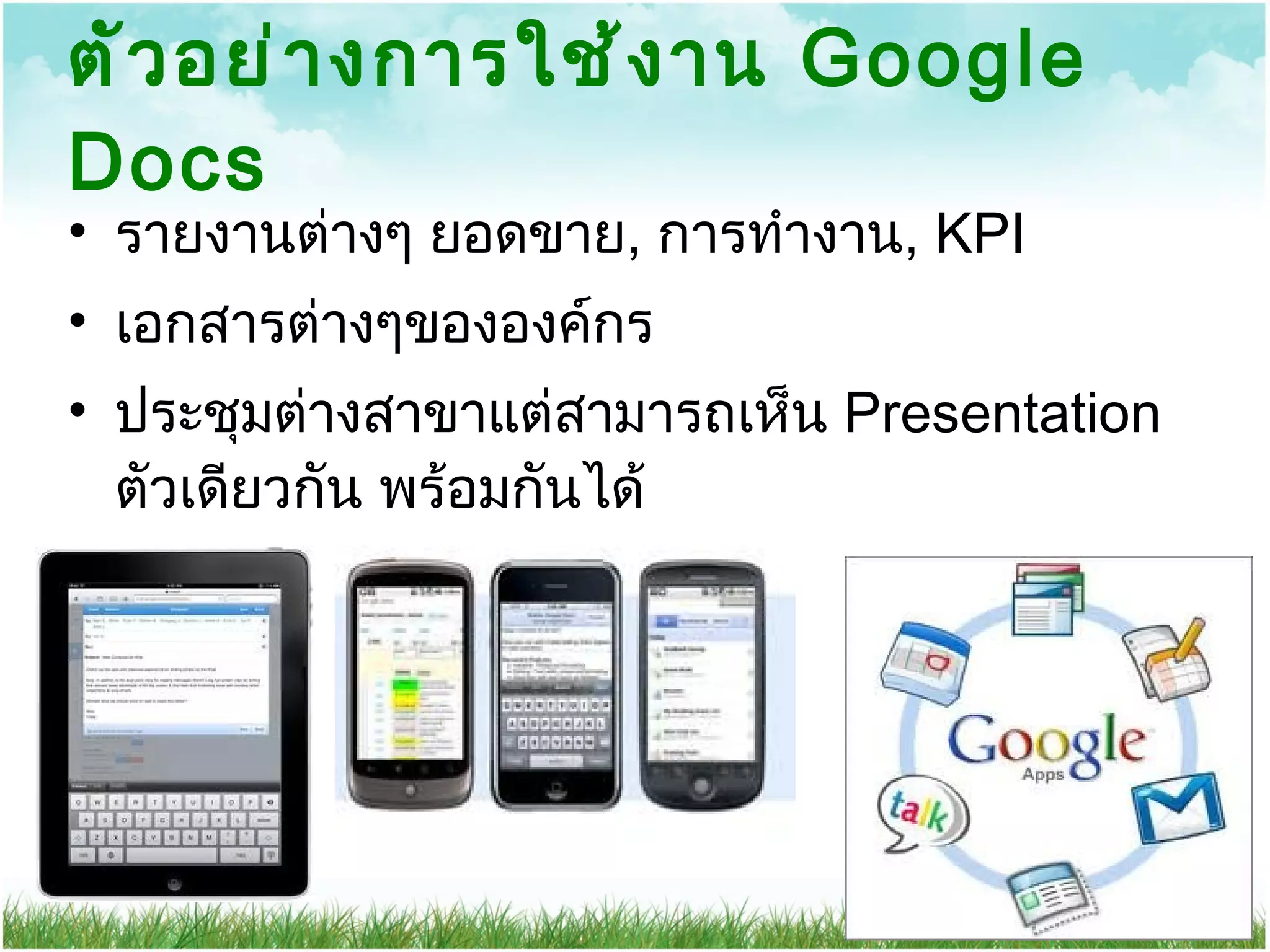 ตัวอย่างการใช้งาน  Google Docs รายงานต่างๆ ยอดขาย ,  การทำงาน ,  KPI เอกสารต่างๆขององค์กร ประชุมต่างสาขาแต่สามารถเห็น  Presentation  ตัวเดียวกัน พร้อมกันได้ 