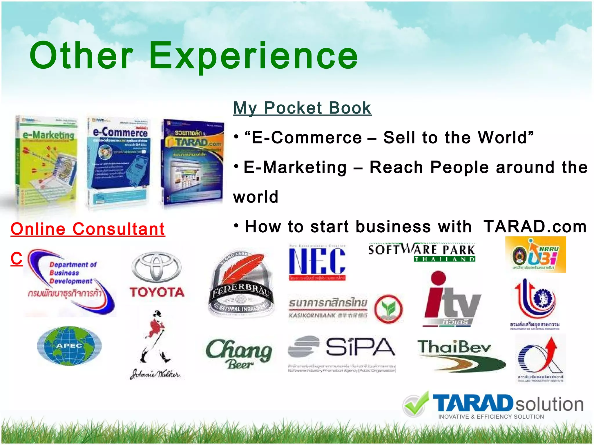 Other Experience My Pocket Book “ E-Commerce   – Sell to the World” E-Marketing – Reach People around the world How to start business with  TARAD.com Online Consultant Customer 