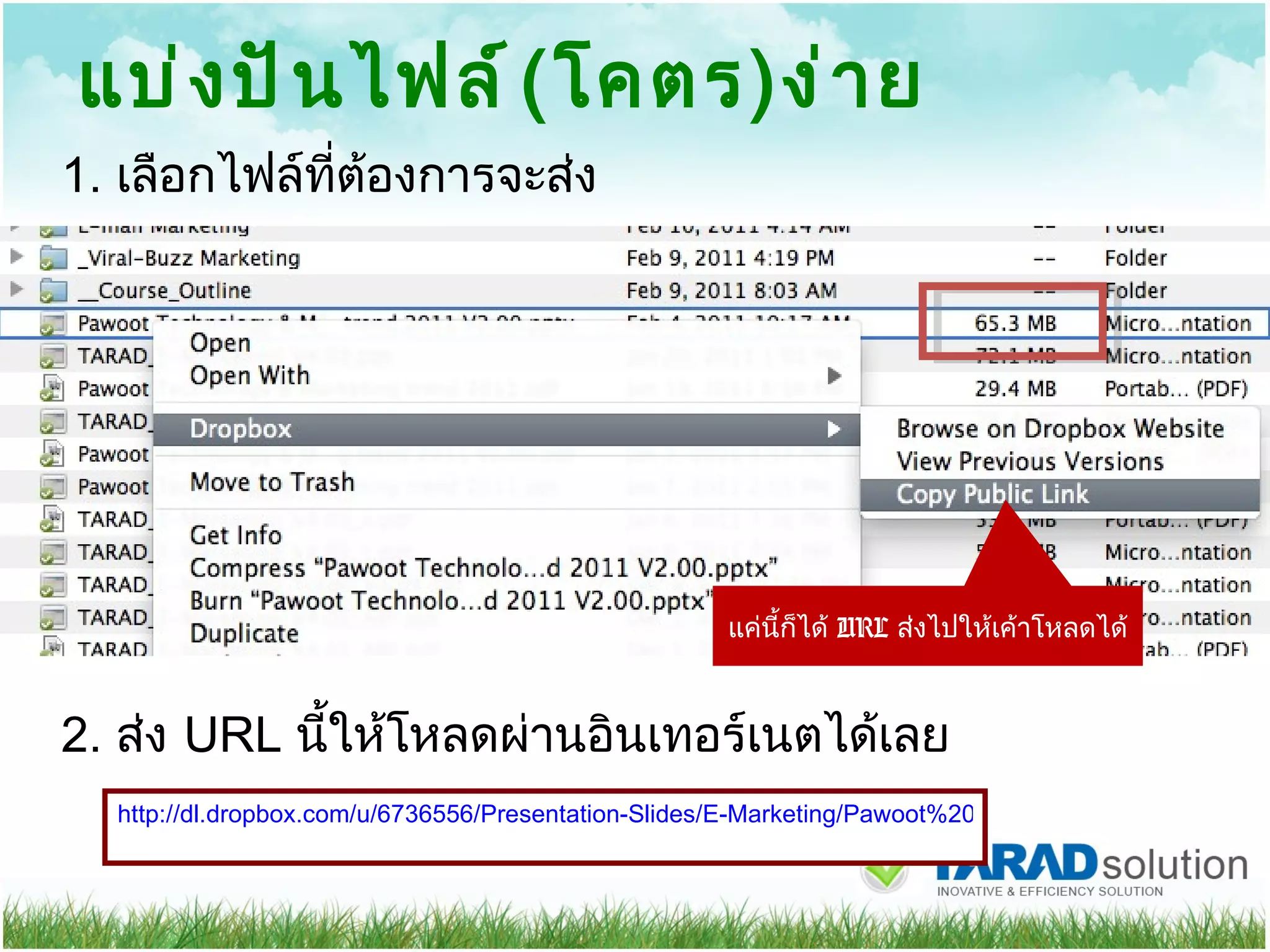 แบ่งปันไฟล์​ ( โคตร ) ง่าย แค่นี้ก็ได้  URL  ส่งไปให้เค้าโหลดได้ http://dl.dropbox.com/u/6736556/Presentation-Slides/E-Marketing/Pawoot%20Technology%20%26%20Marketing%20trend%202011%20V2.00.pptx 2.  ส่ง  URL  นี้ให้โหลดผ่านอินเทอร์เนตได้เลย 1.  เลือกไฟล์ที่ต้องการจะส่ง 