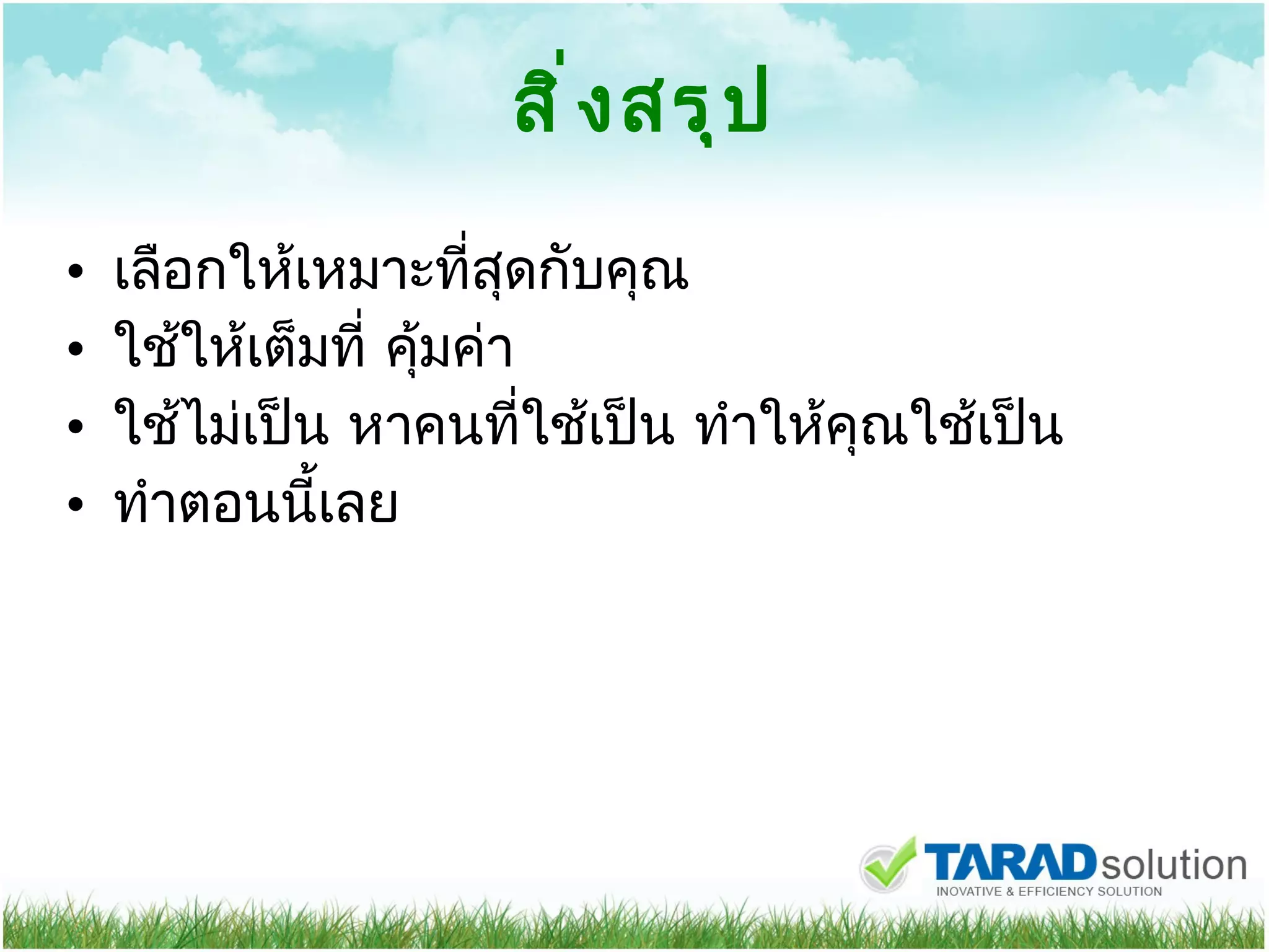 สิ่งสรุป เลือกให้เหมาะที่สุดกับคุณ ใช้ให้เต็มที่ คุ้มค่า ใช้ไม่เป็น หาคนที่ใช้เป็น ทำให้คุณใช้เป็น ทำตอนนี้เลย 