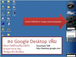 อ่านข่าวได้ทันทีจาก  Widget  บนหน้าจอคอมคุณ ลง  Google Desktop   เพิ่ม ค้นหาไฟล์ในเครื่องได้เร็ว อ่านข่าวจาก  RSS Widget  ดีๆ อีกเพียบ Download  ได้ที่  http://desktop.google.com 