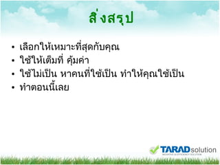 สิ่งสรุป เลือกให้เหมาะที่สุดกับคุณ ใช้ให้เต็มที่ คุ้มค่า ใช้ไม่เป็น หาคนที่ใช้เป็น ทำให้คุณใช้เป็น ทำตอนนี้เลย 