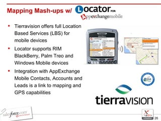Mapping Mash-ups w/ Tierravision offers full Location Based Services (LBS) for mobile devices Locator supports RIM BlackBerry, Palm Treo and Windows Mobile devices Integration with AppExchange Mobile Contacts, Accounts and Leads is a link to mapping and GPS capabilities 