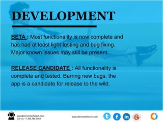 BETA : Most functionality is now complete and
has had at least light testing and bug fixing.
Major known issues may still be present.
RELEASE CANDIDATE : All functionality is
complete and tested. Barring new bugs, the
app is a candidate for release to the wild.
DEVELOPMENT
 