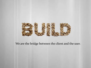 We are the bridge between the client and the user.
 