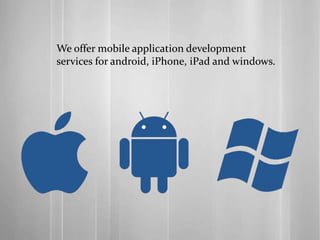 We offer mobile application development
services for android, iPhone, iPad and windows.
 
