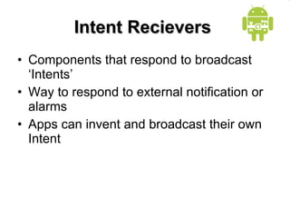 Intent Recievers  Components that respond to broadcast ‘Intents’ Way to respond to external notification or alarms Apps can invent and broadcast their own Intent 