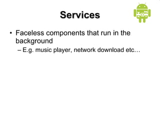 Services Faceless components that run in the background E.g. music player, network download etc… 