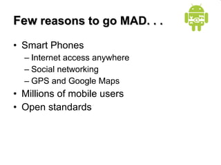 Few  reasons to go MAD. . . Smart Phones Internet access anywhere Social networking GPS and Google Maps Millions of mobile users Open standards 