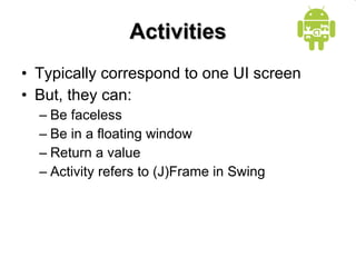 Activities Typically correspond to one UI screen But, they can: Be faceless Be in a floating window Return a value Activity refers to (J)Frame in Swing 