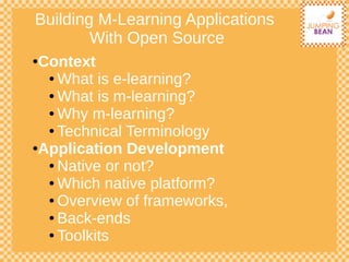 Building M-Learning Applications
With Open Source
●Context
● What is e-learning?
● What is m-learning?
● Why m-learning?
● Technical Terminology
●Application Development
● Native or not?
● Which native platform?
● Overview of frameworks,
● Back-ends
● Toolkits
 