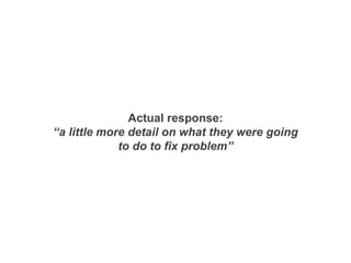 Actual response:
“a little more detail on what they were going
to do to fix problem”
 