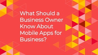 What Should a
Business Owner
Know About
Mobile Apps for
Business?
 