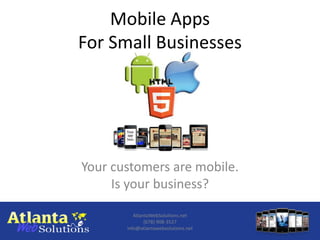 Mobile Apps
For Small Businesses




Your customers are mobile.
     Is your business?

          AtlantaWebSolutions.net
               (678) 908-3527
       info@atlantawebsolutions.net
 