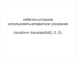 избегать штормов
использовать аппаратное ускорение
!
transform: translate3d(0, 0, 0);
 
