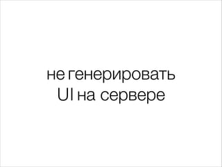 не генерировать
UI на сервере
 
